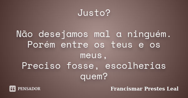 Justo? Não desejamos mal a ninguém. Porém entre os teus e os meus, Preciso fosse, escolherias quem?... Frase de Francismar Prestes Leal.