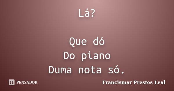 Lá? Que dó Do piano Duma nota só.... Frase de Francismar Prestes Leal.