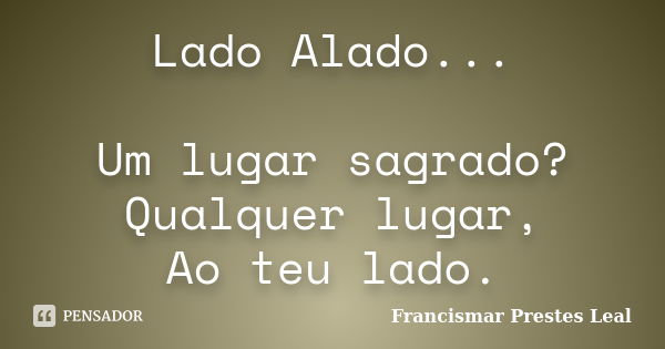 Lado Alado... Um lugar sagrado? Qualquer lugar, Ao teu lado.... Frase de Francismar Prestes Leal.