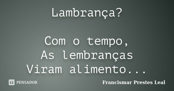 Lambrança? Com o tempo, As lembranças Viram alimento...... Frase de Francismar Prestes Leal.