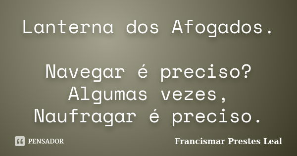 Lanterna dos Afogados. Navegar é preciso? Algumas vezes, Naufragar é preciso.... Frase de Francismar Prestes Leal.