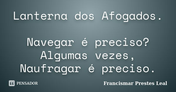 Lanterna dos Afogados. Navegar é preciso? Algumas vezes, Naufragar é preciso.... Frase de Francismar Prestes Leal.