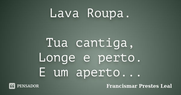 Lava Roupa. Tua cantiga, Longe e perto. E um aperto...... Frase de Francismar Prestes Leal.