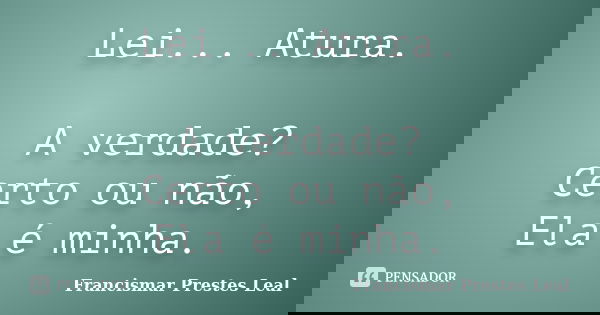 Lei... Atura. A verdade? Certo ou não, Ela é minha.... Frase de Francismar Prestes Leal.