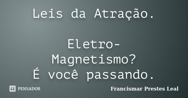 Leis da Atração. Eletro- Magnetismo? É você passando.... Frase de Francismar Prestes Leal.