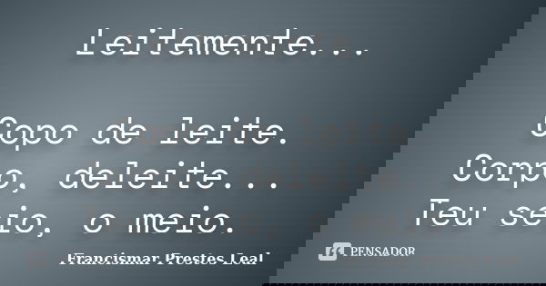 Leitemente... Copo de leite. Corpo, deleite... Teu seio, o meio.... Frase de Francismar Prestes Leal.