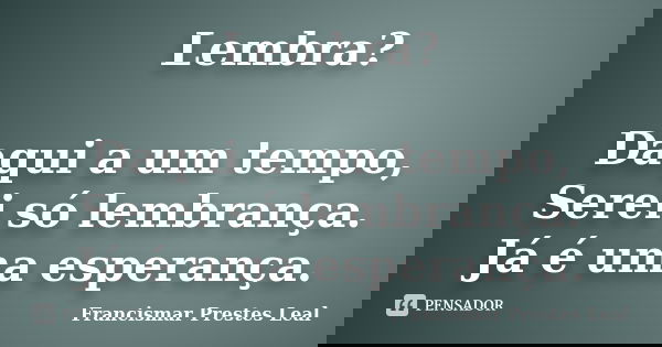 Lembra? Daqui a um tempo, Serei só lembrança. Já é uma esperança.... Frase de Francismar Prestes Leal.