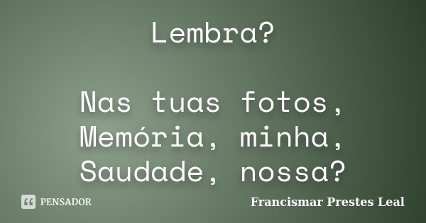 Lembra? Nas tuas fotos, Memória, minha, Saudade, nossa?... Frase de Francismar Prestes Leal.