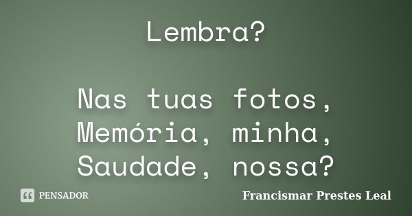 Lembra? Nas tuas fotos, Memória, minha, Saudade, nossa?... Frase de Francismar Prestes Leal.