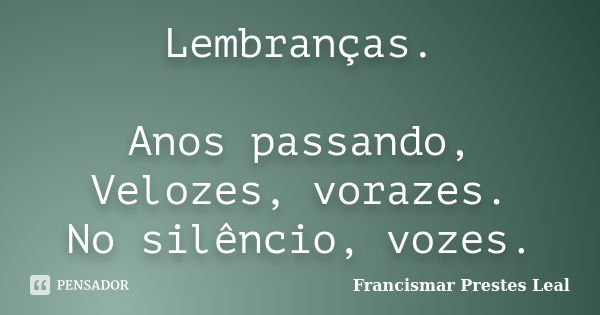 Lembranças. Anos passando, Velozes, vorazes. No silêncio, vozes.... Frase de Francismar Prestes Leal.