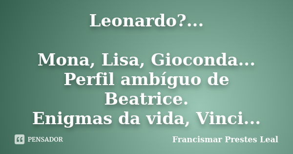 Leonardo?... Mona, Lisa, Gioconda... Perfil ambíguo de Beatrice. Enigmas da vida, Vinci...... Frase de Francismar Prestes Leal.