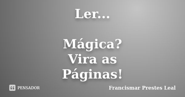 Ler... Mágica? Vira as Páginas!... Frase de Francismar Prestes Leal.