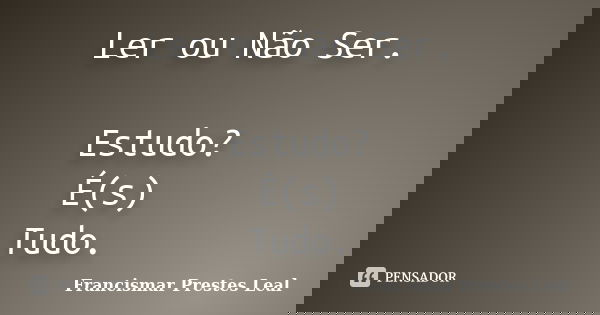 Ler ou Não Ser. Estudo? É(s) Tudo.... Frase de Francismar Prestes Leal.
