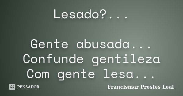 Lesado?... Gente abusada... Confunde gentileza Com gente lesa...... Frase de Francismar Prestes Leal.