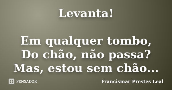 Levanta! Em qualquer tombo, Do chão, não passa? Mas, estou sem chão...... Frase de Francismar Prestes Leal.