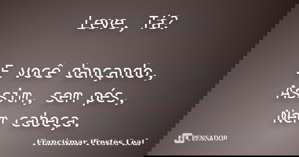 Leve, Tá? E você dançando, Assim, sem pés, Nem cabeça.... Frase de Francismar Prestes Leal.