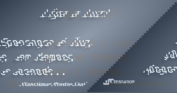 Liga a Luz! Esperança é luz, Que, em tempos, Apaga e acende...... Frase de Francismar Prestes Leal.