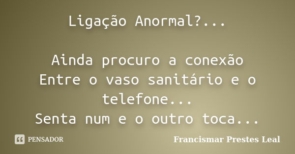 Ligação Anormal?... Ainda procuro a conexão Entre o vaso sanitário e o telefone... Senta num e o outro toca...... Frase de Francismar Prestes Leal.