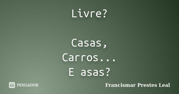 Livre? Casas, Carros... E asas?... Frase de Francismar Prestes Leal.