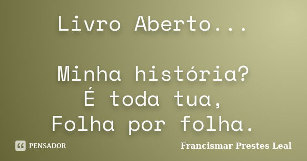 Livro Aberto... Minha história? É toda tua, Folha por folha.... Frase de Francismar Prestes Leal.