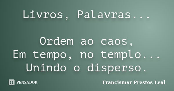 Livros, Palavras... Ordem ao caos, Em tempo, no templo... Unindo o disperso.... Frase de Francismar Prestes Leal.