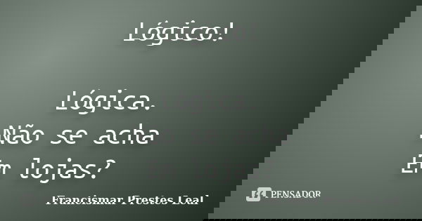 Lógico! Lógica. Não se acha Em lojas?... Frase de Francismar Prestes Leal.