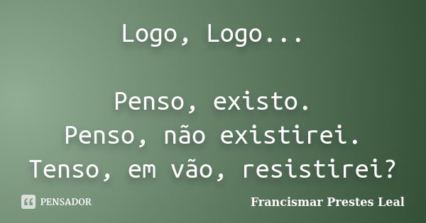 Logo, Logo... Penso, existo. Penso, não existirei. Tenso, em vão, resistirei?... Frase de Francismar Prestes Leal.