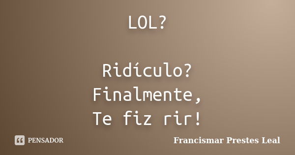 LOL? Ridículo? Finalmente, Te fiz rir!... Frase de Francismar Prestes Leal.