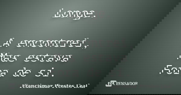 Longe. A encontrei, Mas estava Fora de si.... Frase de Francismar Prestes Leal.