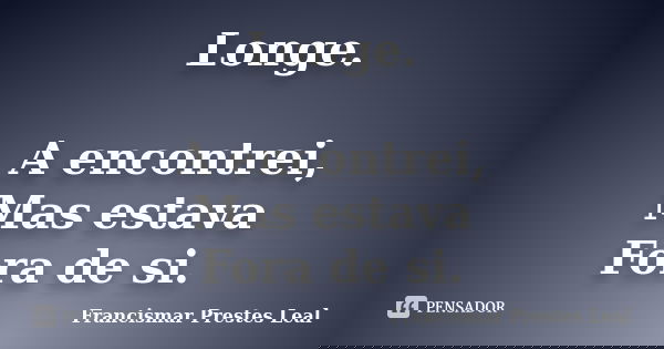 Longe. A encontrei, Mas estava Fora de si.... Frase de Francismar Prestes Leal.