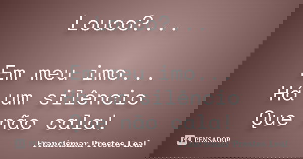 Louco?... Em meu imo... Há um silêncio Que não cala!... Frase de Francismar Prestes Leal.