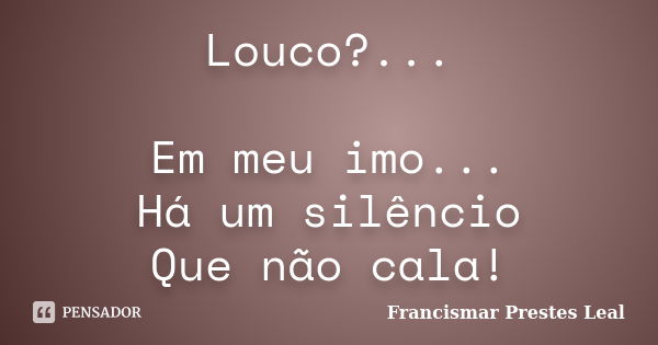 Louco?... Em meu imo... Há um silêncio Que não cala!... Frase de Francismar Prestes Leal.