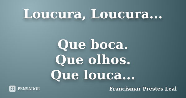 Loucura, Loucura... Que boca. Que olhos. Que louca...... Frase de Francismar Prestes Leal.