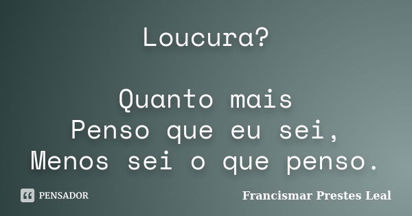 Loucura? Quanto mais Penso que eu sei, Menos sei o que penso.... Frase de Francismar Prestes Leal.