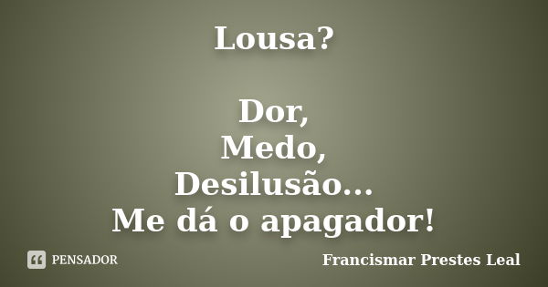 Lousa? Dor, Medo, Desilusão... Me dá o apagador!... Frase de Francismar Prestes Leal.