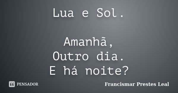 Lua e Sol. Amanhã, Outro dia. E há noite?... Frase de Francismar Prestes Leal.