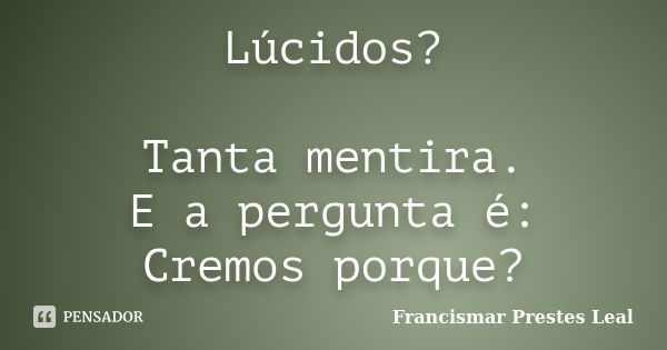 Lúcidos? Tanta mentira. E a pergunta é: Cremos porque?... Frase de Francismar Prestes Leal.