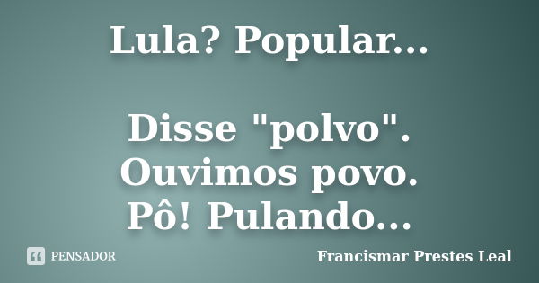 Lula? Popular... Disse "polvo". Ouvimos povo. Pô! Pulando...... Frase de Francismar Prestes Leal.