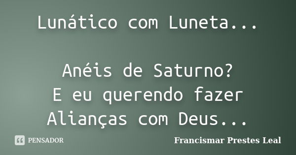 Lunático com Luneta... Anéis de Saturno? E eu querendo fazer Alianças com Deus...... Frase de Francismar Prestes Leal.