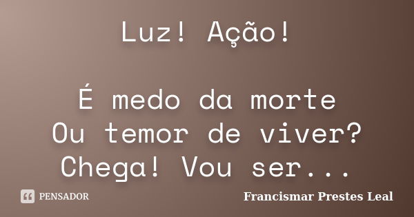 Luz! Ação! É medo da morte Ou temor de viver? Chega! Vou ser...... Frase de Francismar Prestes Leal.