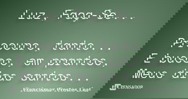 Luz, Faça-Se... Procuro, tanto... E busco, em prantos, Meus dias santos...... Frase de Francismar Prestes Leal.
