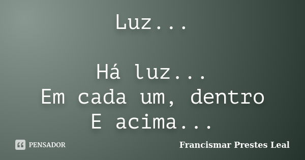 Luz... Há luz... Em cada um, dentro E acima...... Frase de Francismar Prestes Leal.