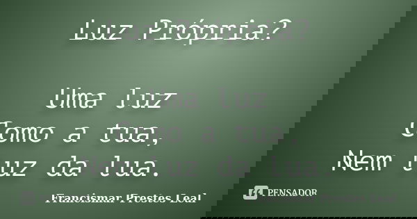 Luz Própria? Uma luz Como a tua, Nem luz da lua.... Frase de Francismar Prestes Leal.