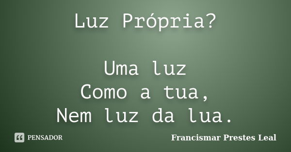 Luz Própria? Uma luz Como a tua, Nem luz da lua.... Frase de Francismar Prestes Leal.