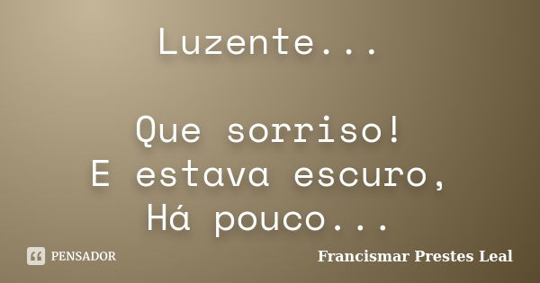 Luzente... Que sorriso! E estava escuro, Há pouco...... Frase de Francismar Prestes Leal.