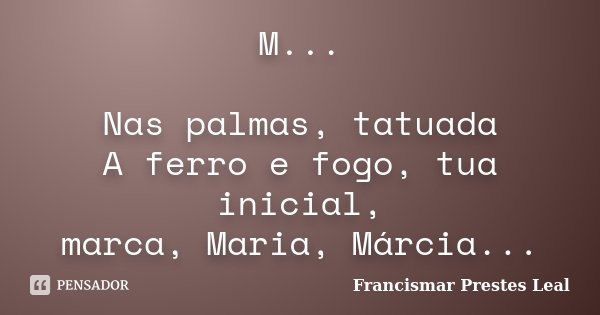 M... Nas palmas, tatuada A ferro e fogo, tua inicial, marca, Maria, Márcia...... Frase de Francismar Prestes Leal.