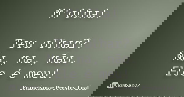 M'olha! Teu olhar? Na, na, não. Ele é meu!... Frase de Francismar Prestes Leal.