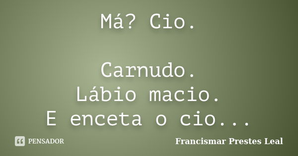 Má? Cio. Carnudo. Lábio macio. E enceta o cio...... Frase de Francismar Prestes Leal.