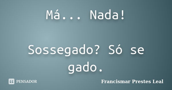 Má... Nada! Sossegado? Só se gado.... Frase de Francismar Prestes Leal.