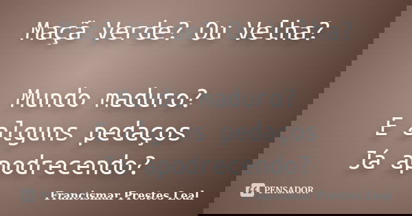 Maçã Verde? Ou Velha? Mundo maduro? E alguns pedaços Já apodrecendo?... Frase de Francismar Prestes Leal.